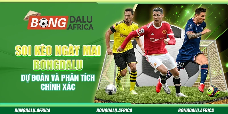 Soi Kèo Ngày Mai Bongdalu – Dự Đoán và Phân Tích Chính Xác