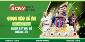 Chọn Kèo Dễ Ăn Bongdalu - Bí Kíp Bất Bại Để Thắng Lớn