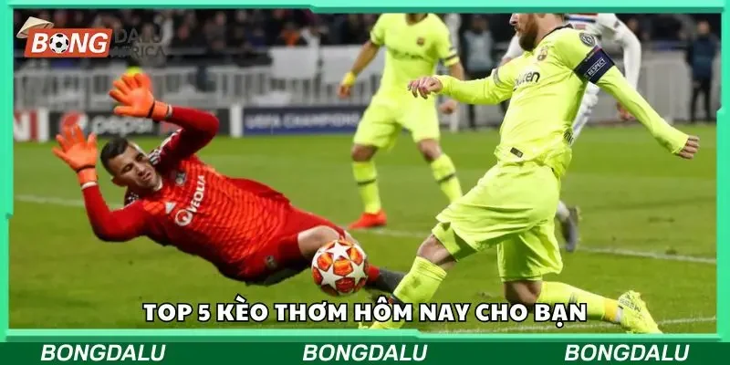 Tổng hợp 5 kèo thơm hôm nay cho người chơi