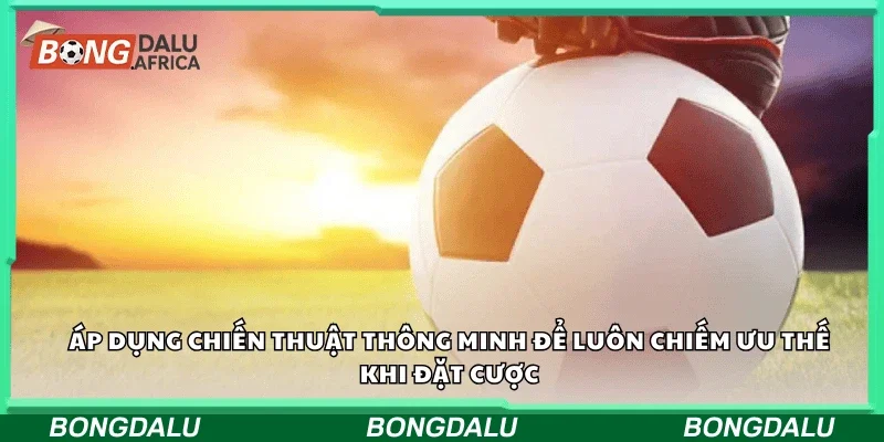 Áp dụng chiến thuật thông minh để luôn chiếm ưu thế khi đặt cược