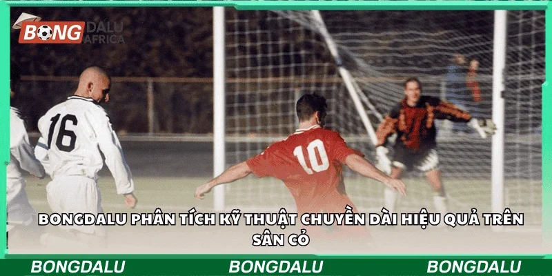Bongdalu phân tích kỹ thuật chuyền dài hiệu quả trên sân cỏ