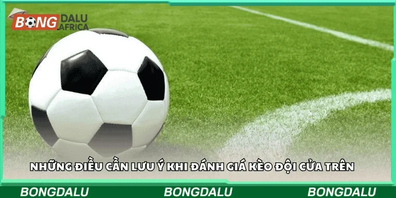 Những điều cần lưu ý khi đánh giá kèo đội cửa trên