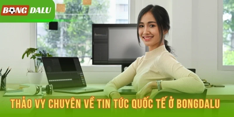 Thảo Vy chuyên về tin tức quốc tế ở Bongdalu